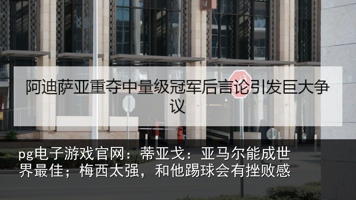 pg电子游戏官网：蒂亚戈：亚马尔能成世界最佳；梅西太强，和他踢球会有挫败感