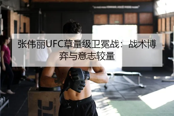 张伟丽UFC草量级卫冕战：战术博弈与意志较量