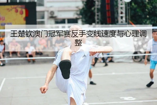 王楚钦澳门冠军赛反手变线速度与心理调整