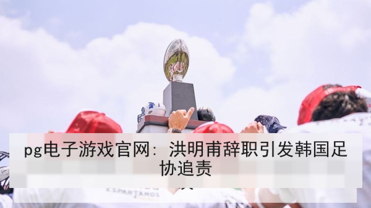 pg电子游戏官网: 洪明甫辞职引发韩国足协追责