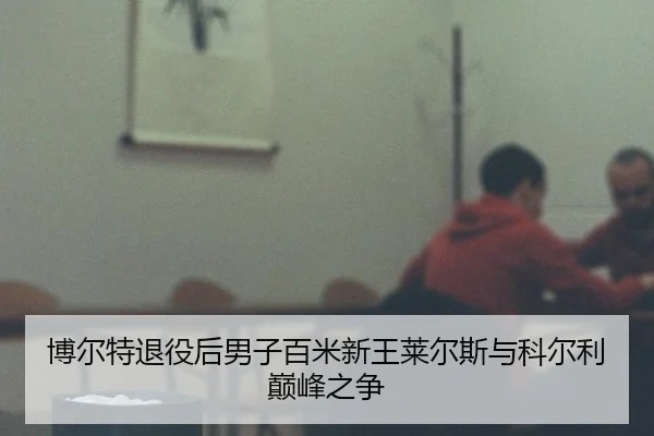 博尔特退役后男子百米新王莱尔斯与科尔利巅峰之争
