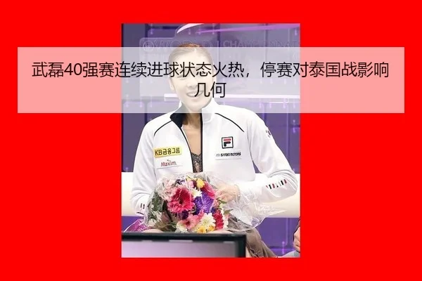 武磊40强赛连续进球状态火热，停赛对泰国战影响几何