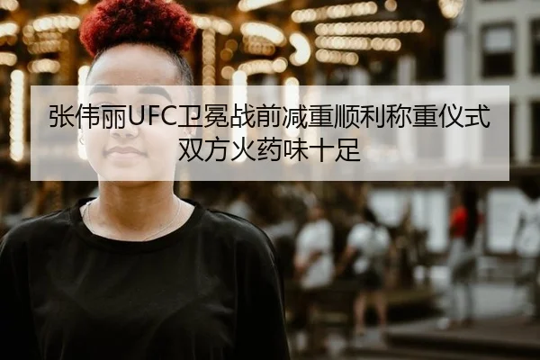 张伟丽UFC卫冕战前减重顺利称重仪式双方火药味十足