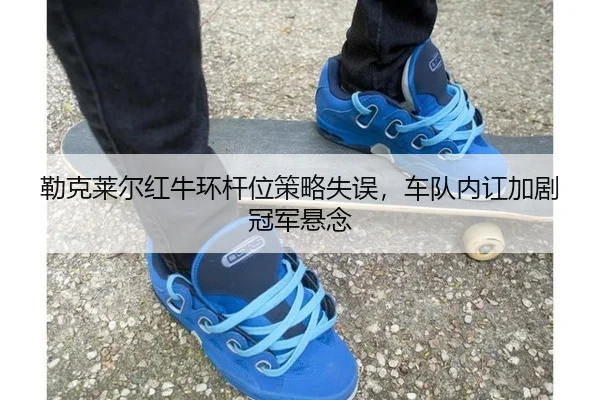 勒克莱尔红牛环杆位策略失误，车队内讧加剧冠军悬念