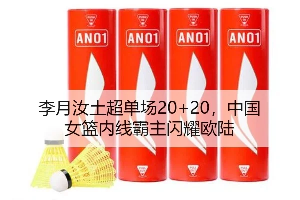 李月汝土超单场20+20，中国女篮内线霸主闪耀欧陆