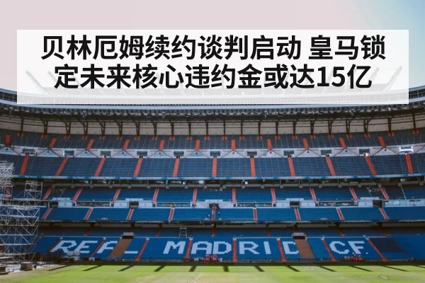 贝林厄姆续约谈判启动 皇马锁定未来核心违约金或达15亿